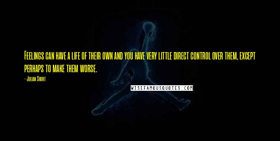 Julian Short quotes: Feelings can have a life of their own and you have very little direct control over them, except perhaps to make them worse.