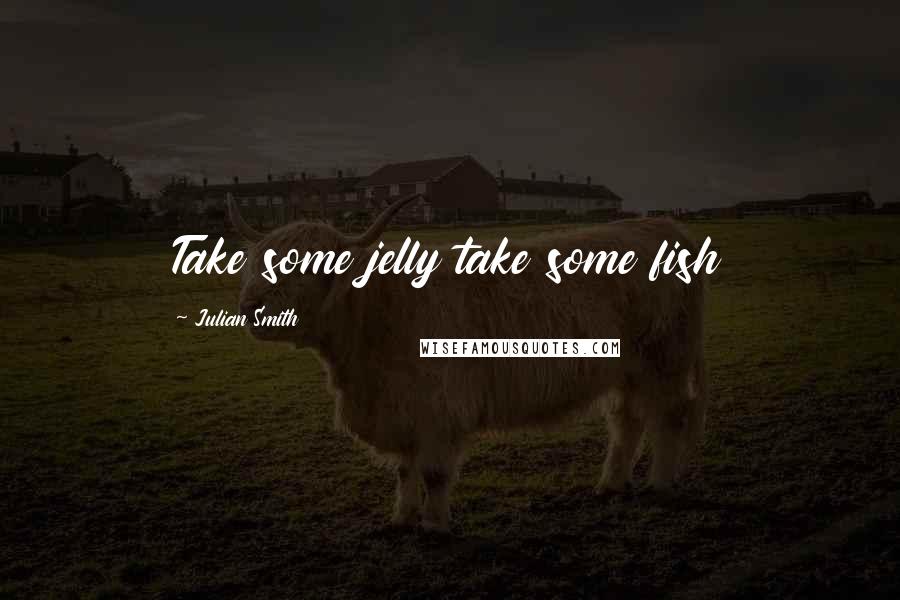 Julian Smith quotes: Take some jelly take some fish