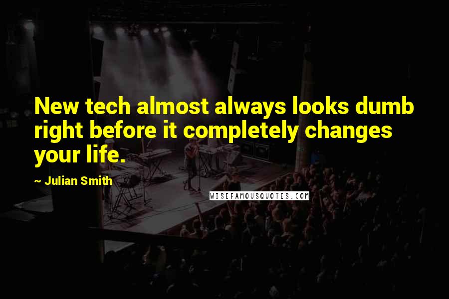 Julian Smith quotes: New tech almost always looks dumb right before it completely changes your life.