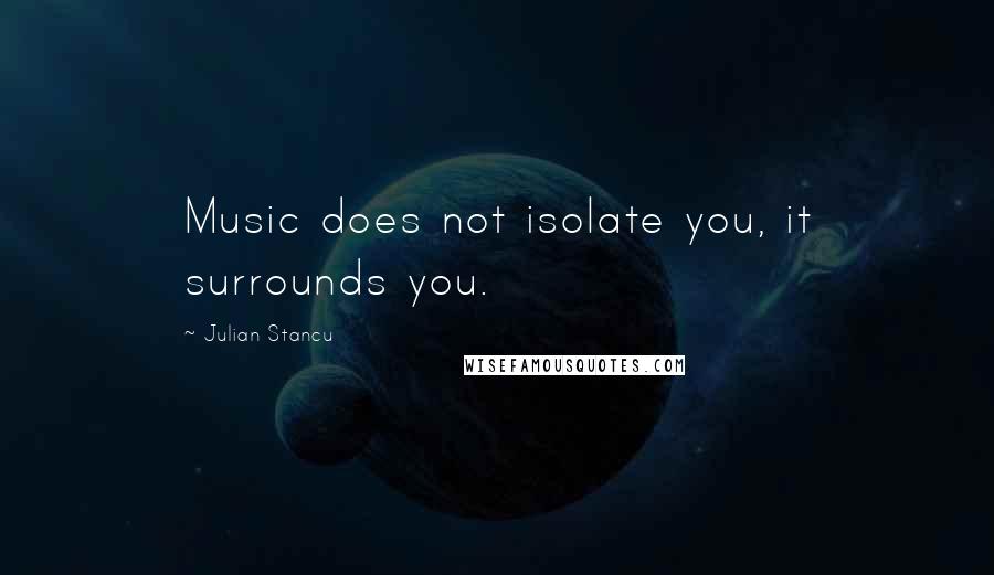 Julian Stancu quotes: Music does not isolate you, it surrounds you.