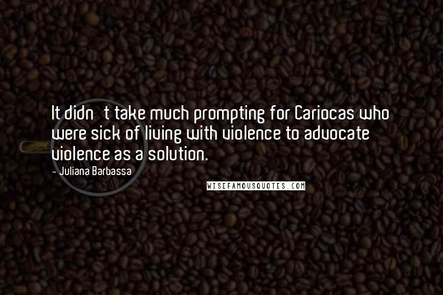 Juliana Barbassa quotes: It didn't take much prompting for Cariocas who were sick of living with violence to advocate violence as a solution.