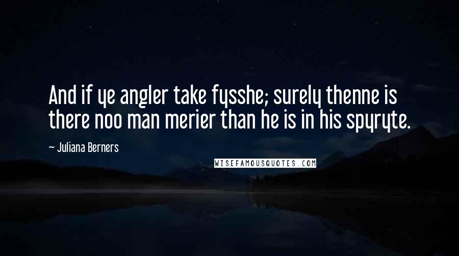 Juliana Berners quotes: And if ye angler take fysshe; surely thenne is there noo man merier than he is in his spyryte.