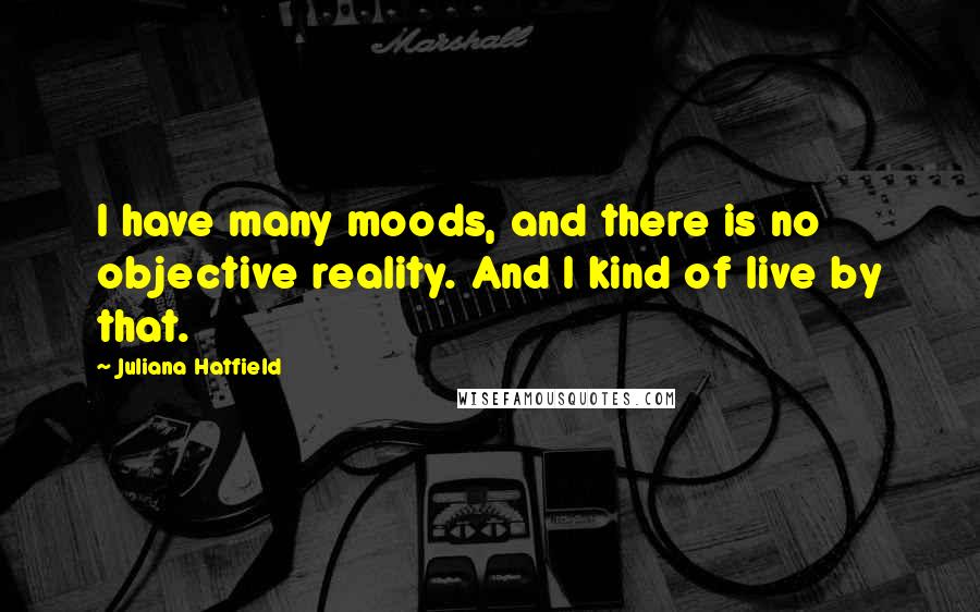 Juliana Hatfield quotes: I have many moods, and there is no objective reality. And I kind of live by that.