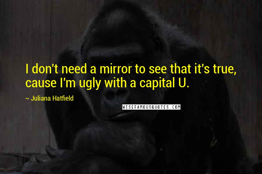 Juliana Hatfield quotes: I don't need a mirror to see that it's true, cause I'm ugly with a capital U.