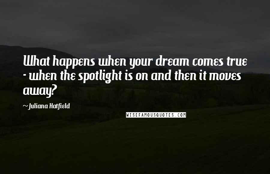 Juliana Hatfield quotes: What happens when your dream comes true - when the spotlight is on and then it moves away?