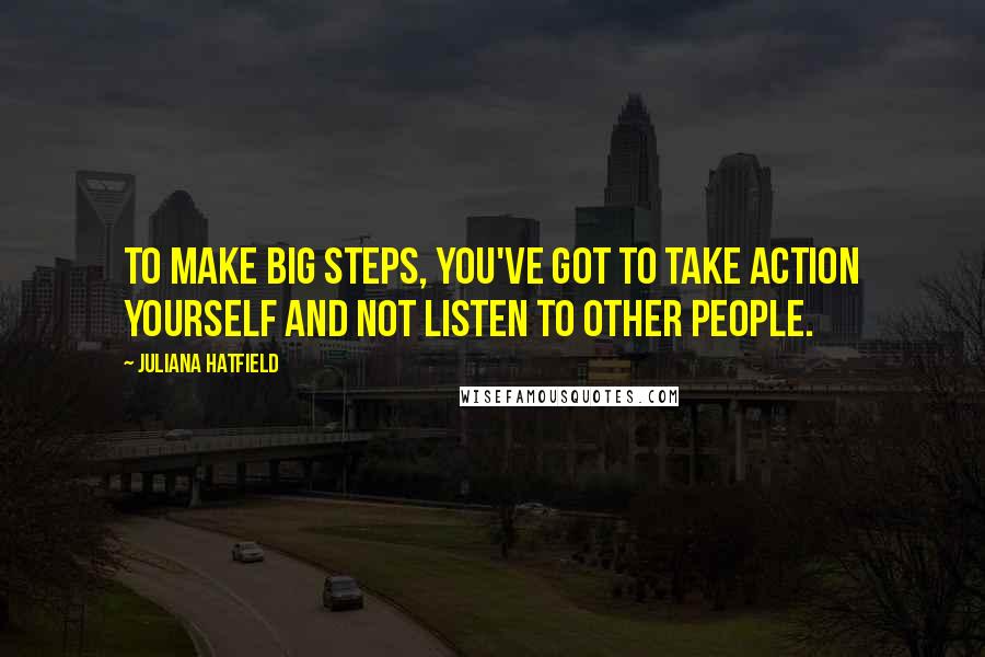 Juliana Hatfield quotes: To make big steps, you've got to take action yourself and not listen to other people.