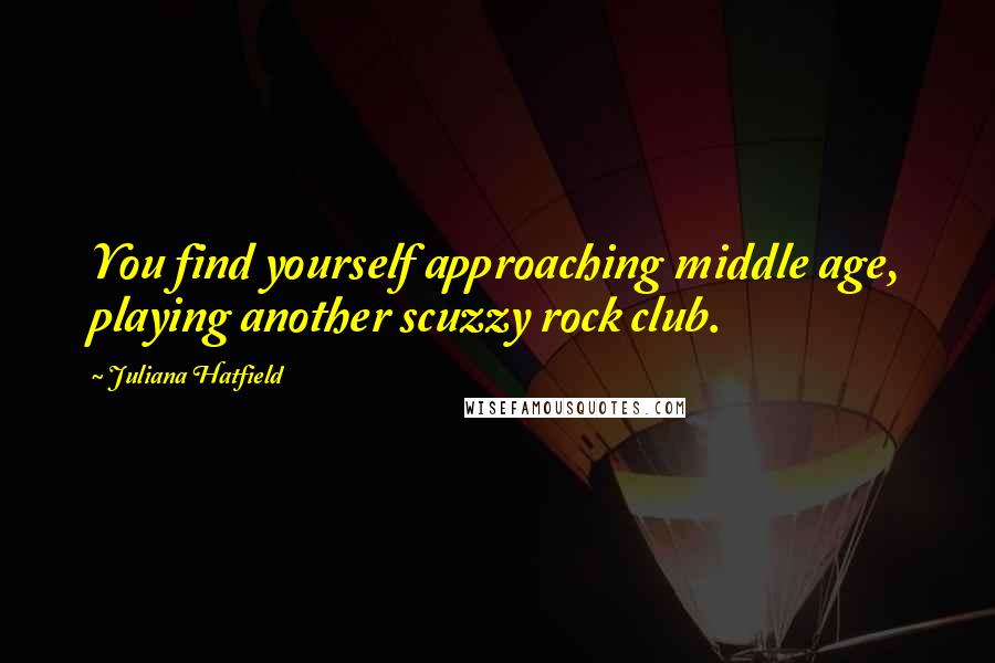 Juliana Hatfield quotes: You find yourself approaching middle age, playing another scuzzy rock club.