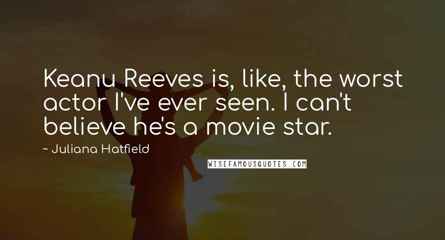 Juliana Hatfield quotes: Keanu Reeves is, like, the worst actor I've ever seen. I can't believe he's a movie star.