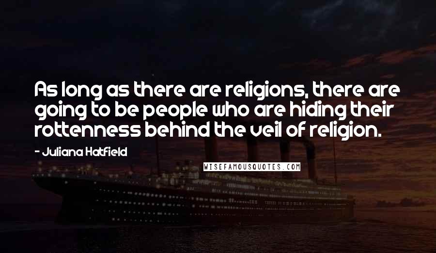 Juliana Hatfield quotes: As long as there are religions, there are going to be people who are hiding their rottenness behind the veil of religion.