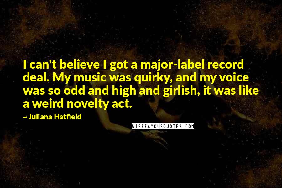 Juliana Hatfield quotes: I can't believe I got a major-label record deal. My music was quirky, and my voice was so odd and high and girlish, it was like a weird novelty act.