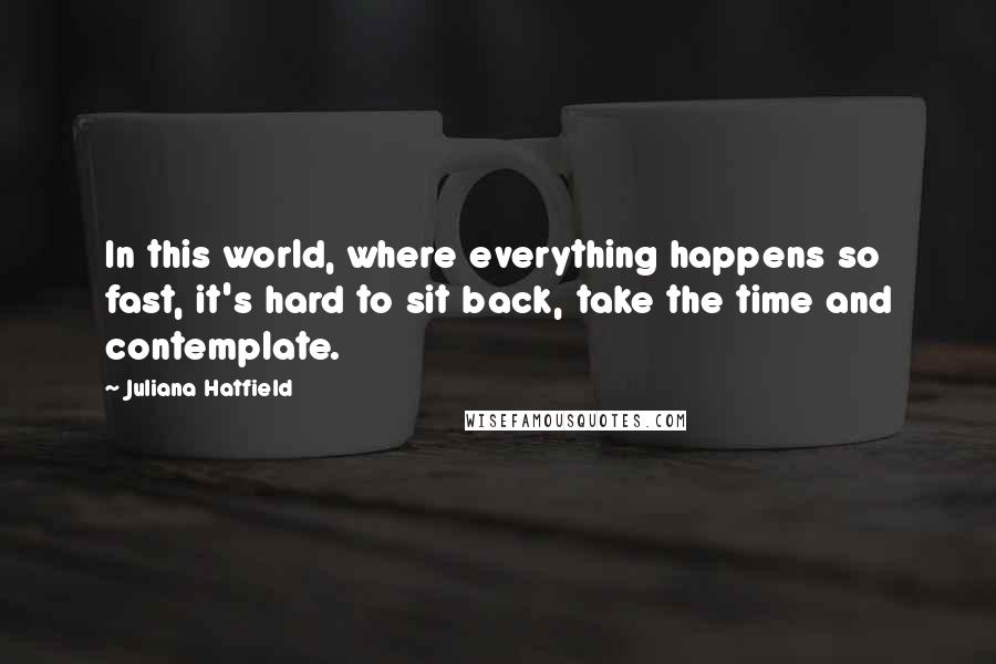 Juliana Hatfield quotes: In this world, where everything happens so fast, it's hard to sit back, take the time and contemplate.