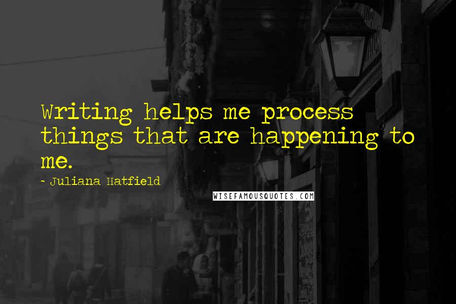 Juliana Hatfield quotes: Writing helps me process things that are happening to me.