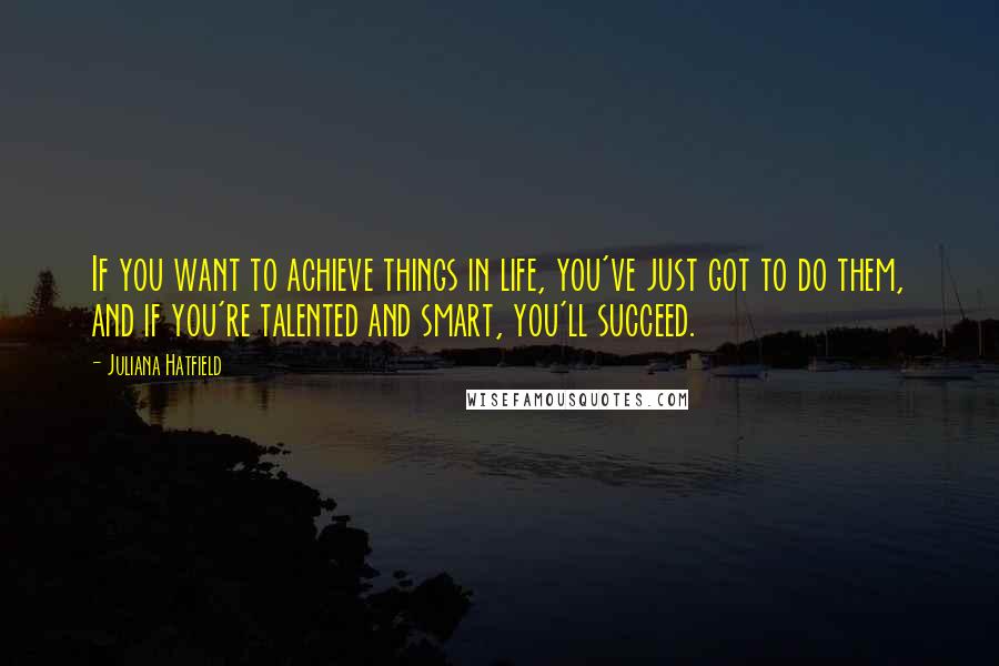 Juliana Hatfield quotes: If you want to achieve things in life, you've just got to do them, and if you're talented and smart, you'll succeed. Juliana Hatfield quotes: If you want to achieve things in life, you've just got to do them, and if you're talented and smart, you'll succeed.