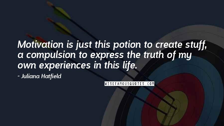 Juliana Hatfield quotes: Motivation is just this potion to create stuff, a compulsion to express the truth of my own experiences in this life.