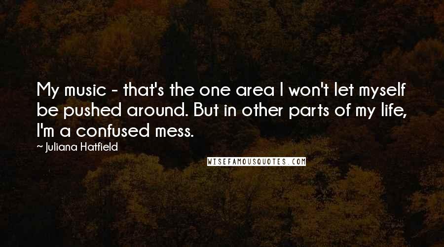 Juliana Hatfield quotes: My music - that's the one area I won't let myself be pushed around. But in other parts of my life, I'm a confused mess.