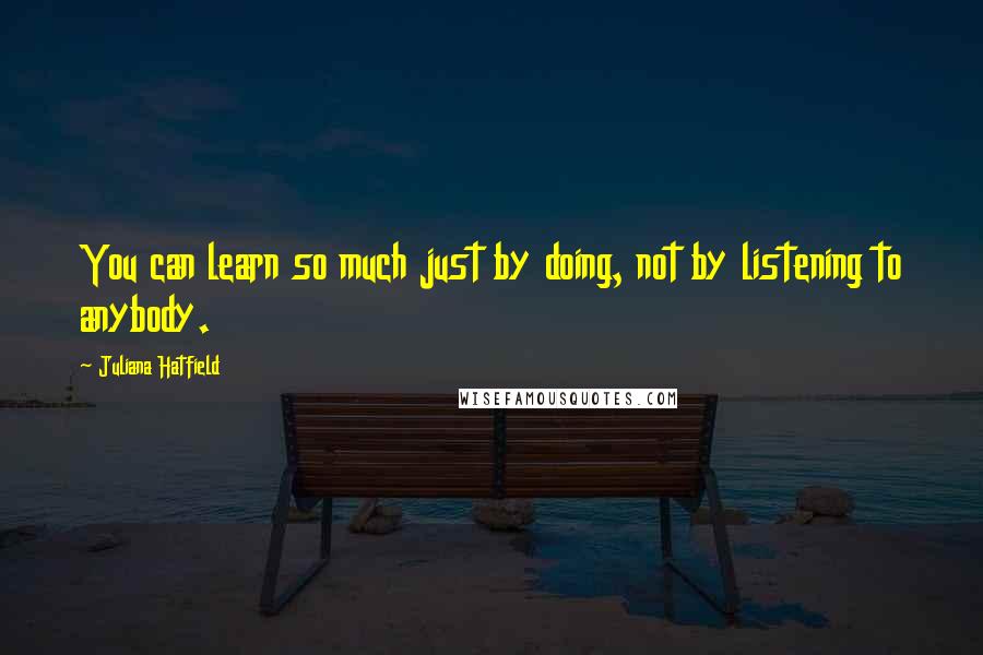 Juliana Hatfield quotes: You can learn so much just by doing, not by listening to anybody.