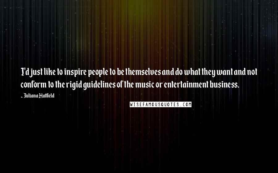 Juliana Hatfield quotes: I'd just like to inspire people to be themselves and do what they want and not conform to the rigid guidelines of the music or entertainment business.