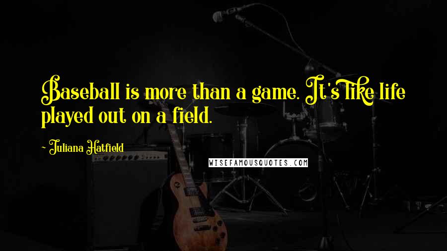 Juliana Hatfield quotes: Baseball is more than a game. It's like life played out on a field.