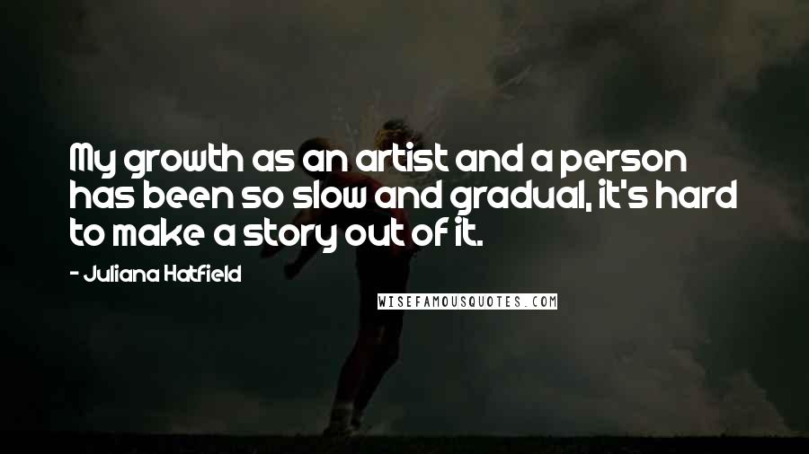 Juliana Hatfield quotes: My growth as an artist and a person has been so slow and gradual, it's hard to make a story out of it.