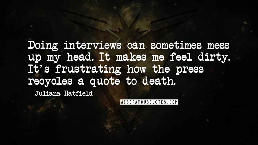 Juliana Hatfield quotes: Doing interviews can sometimes mess up my head. It makes me feel dirty. It's frustrating how the press recycles a quote to death.