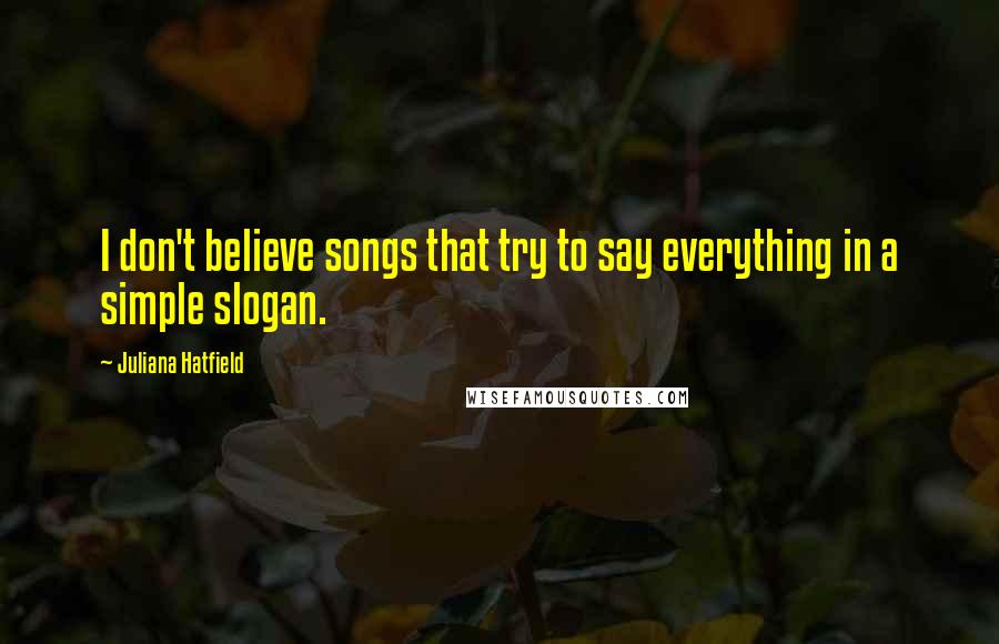 Juliana Hatfield quotes: I don't believe songs that try to say everything in a simple slogan.