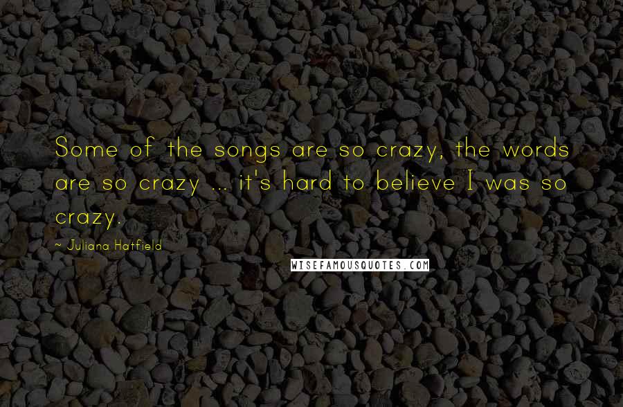 Juliana Hatfield quotes: Some of the songs are so crazy, the words are so crazy ... it's hard to believe I was so crazy.