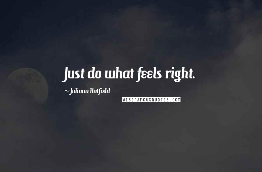 Juliana Hatfield quotes: Just do what feels right.