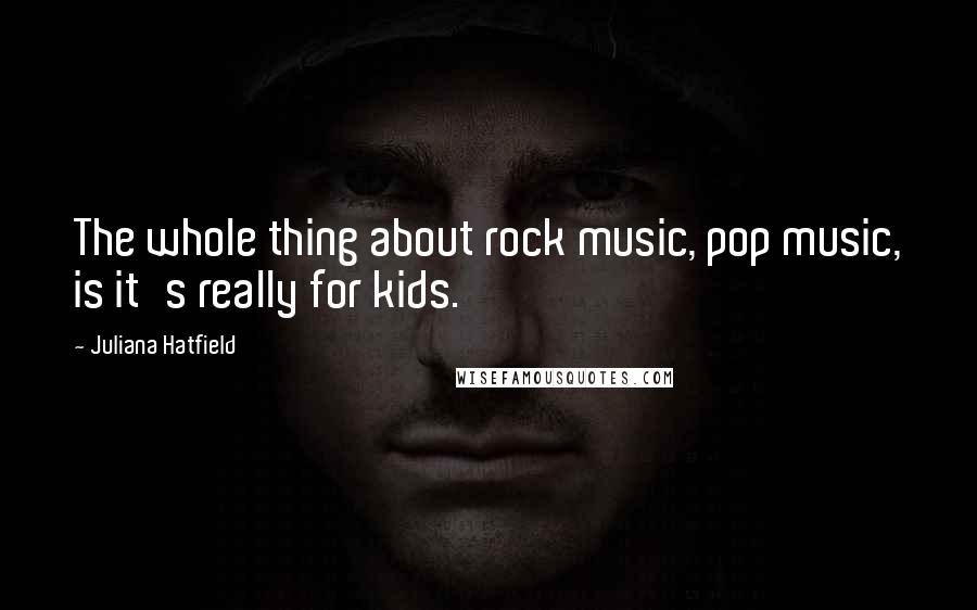 Juliana Hatfield quotes: The whole thing about rock music, pop music, is it's really for kids.