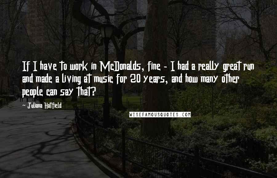 Juliana Hatfield quotes: If I have to work in McDonalds, fine - I had a really great run and made a living at music for 20 years, and how many other people can Juliana Hatfield quotes: If I have to work in McDonalds, fine - I had a really great run and made a living at music for 20 years, and how many other people can