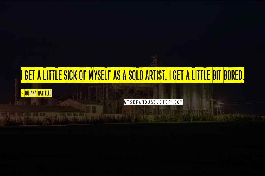Juliana Hatfield quotes: I get a little sick of myself as a solo artist. I get a little bit bored.