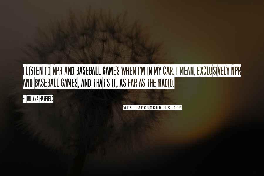 Juliana Hatfield quotes: I listen to NPR and baseball games when I'm in my car. I mean, exclusively NPR and baseball games, and that's it, as far as the radio.