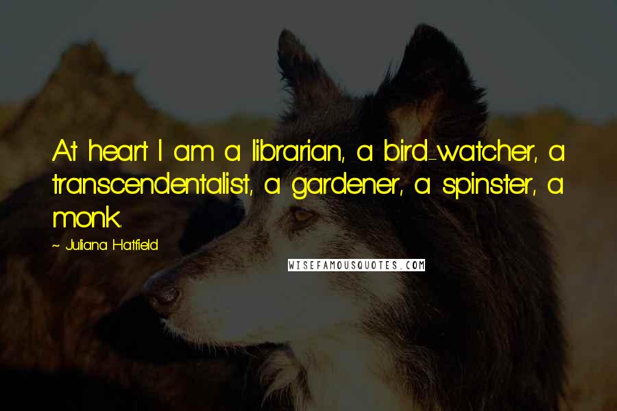 Juliana Hatfield quotes: At heart I am a librarian, a bird-watcher, a transcendentalist, a gardener, a spinster, a monk.
