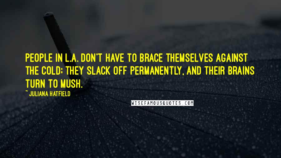 Juliana Hatfield quotes: People in L.A. don't have to brace themselves against the cold; they slack off permanently, and their brains turn to mush.