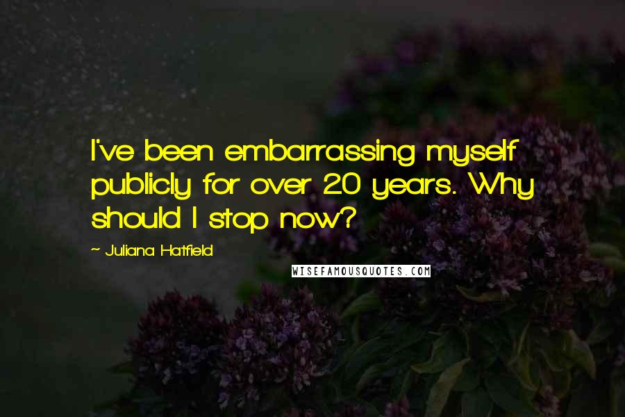 Juliana Hatfield quotes: I've been embarrassing myself publicly for over 20 years. Why should I stop now?