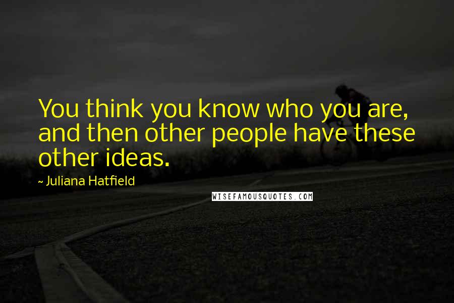 Juliana Hatfield quotes: You think you know who you are, and then other people have these other ideas.