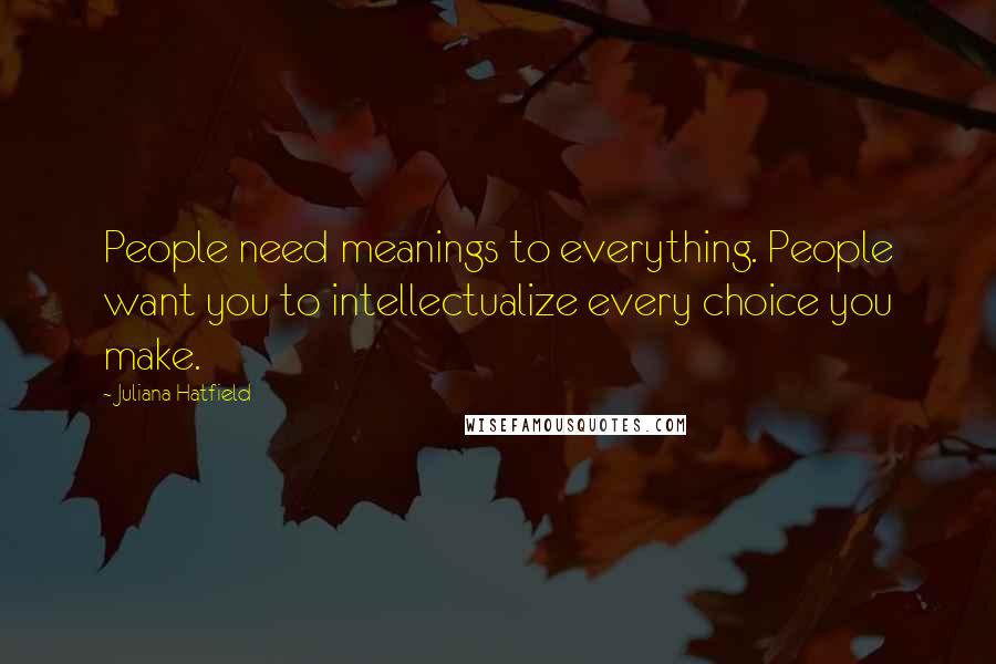 Juliana Hatfield quotes: People need meanings to everything. People want you to intellectualize every choice you make.