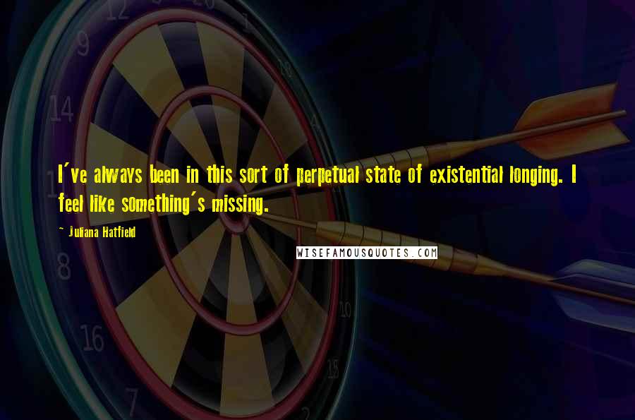 Juliana Hatfield quotes: I've always been in this sort of perpetual state of existential longing. I feel like something's missing.