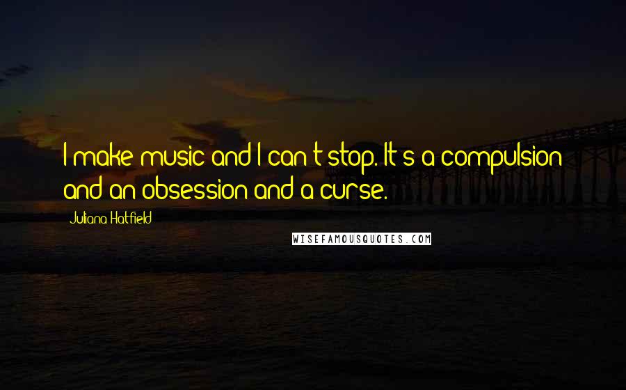 Juliana Hatfield quotes: I make music and I can't stop. It's a compulsion and an obsession and a curse.