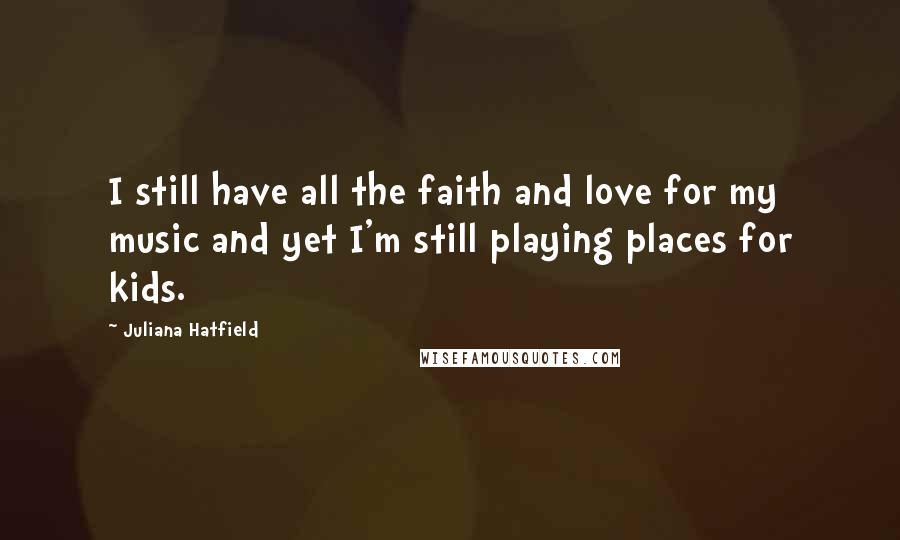 Juliana Hatfield quotes: I still have all the faith and love for my music and yet I'm still playing places for kids.