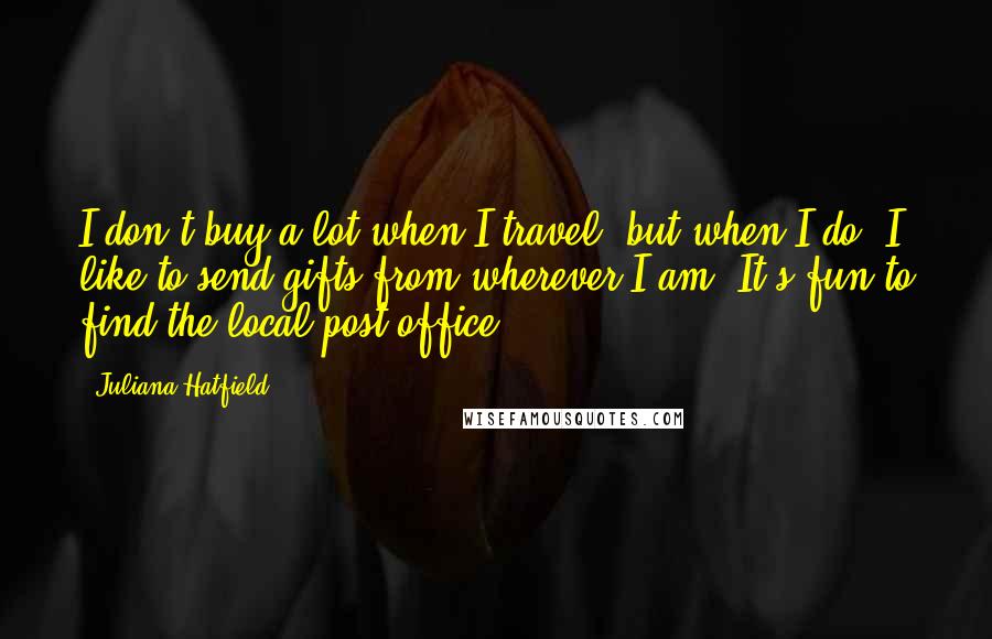 Juliana Hatfield quotes: I don't buy a lot when I travel, but when I do, I like to send gifts from wherever I am. It's fun to find the local post office.