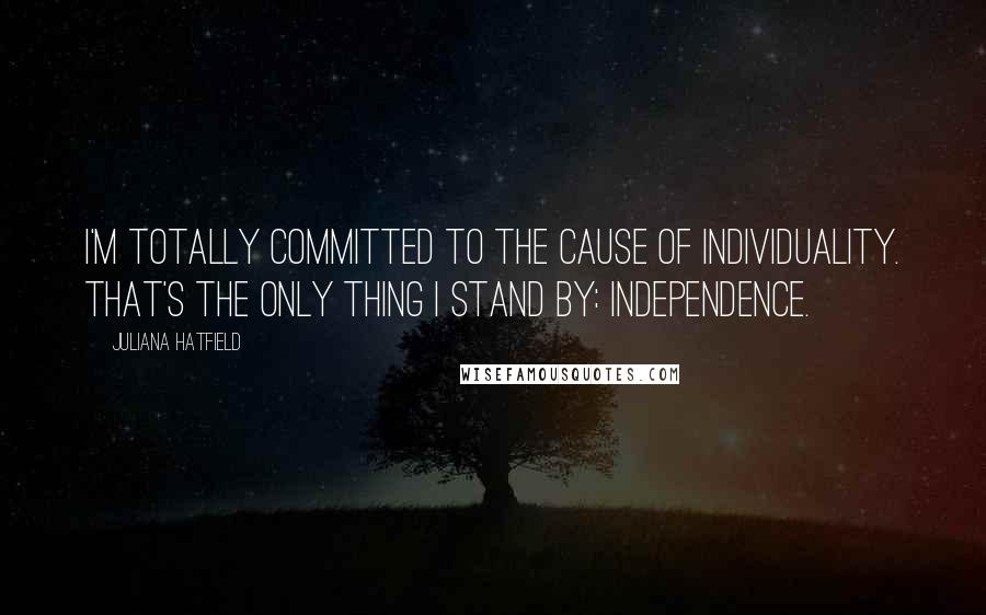 Juliana Hatfield quotes: I'm totally committed to the cause of individuality. That's the only thing I stand by: independence.