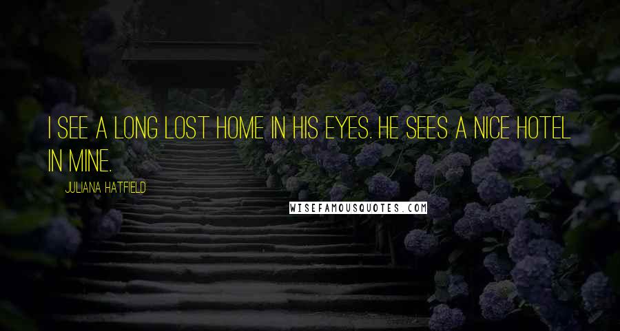 Juliana Hatfield quotes: I see a long lost home in his eyes. He sees a nice hotel in mine.