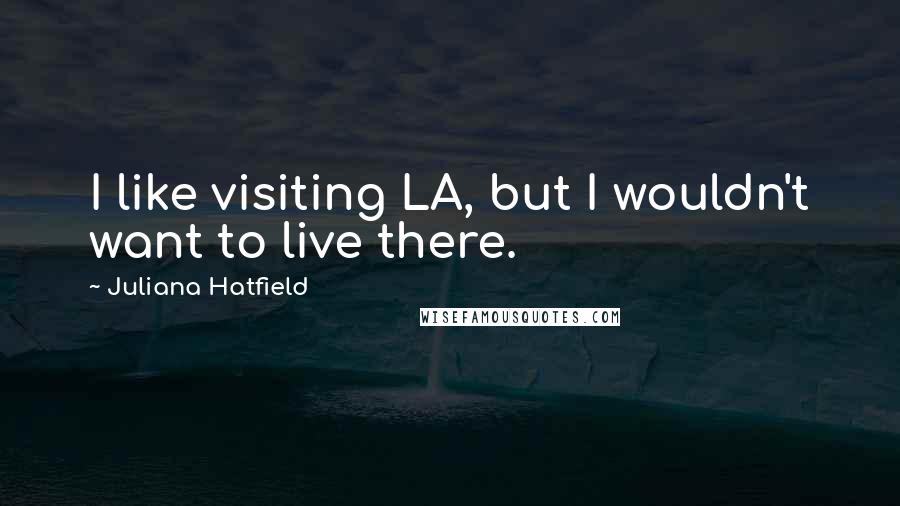 Juliana Hatfield quotes: I like visiting LA, but I wouldn't want to live there.