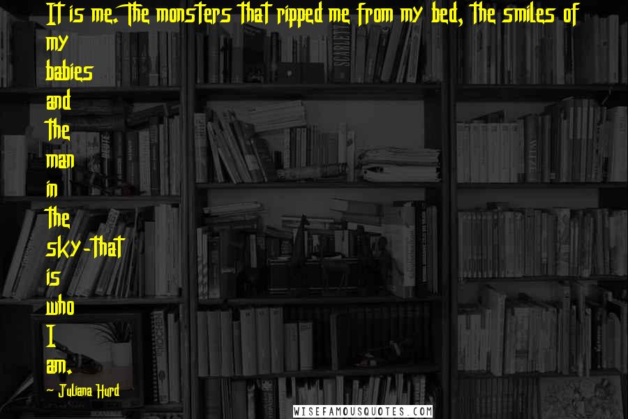 Juliana Hurd quotes: It is me. The monsters that ripped me from my bed, the smiles of my babies and the man in the sky-that is who I am.