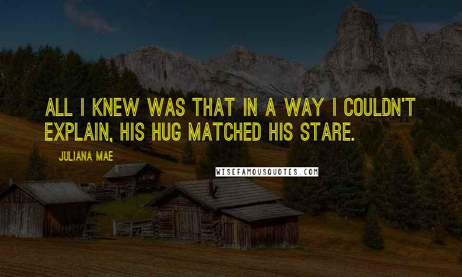 Juliana Mae quotes: All I knew was that in a way I couldn't explain, his hug matched his stare.
