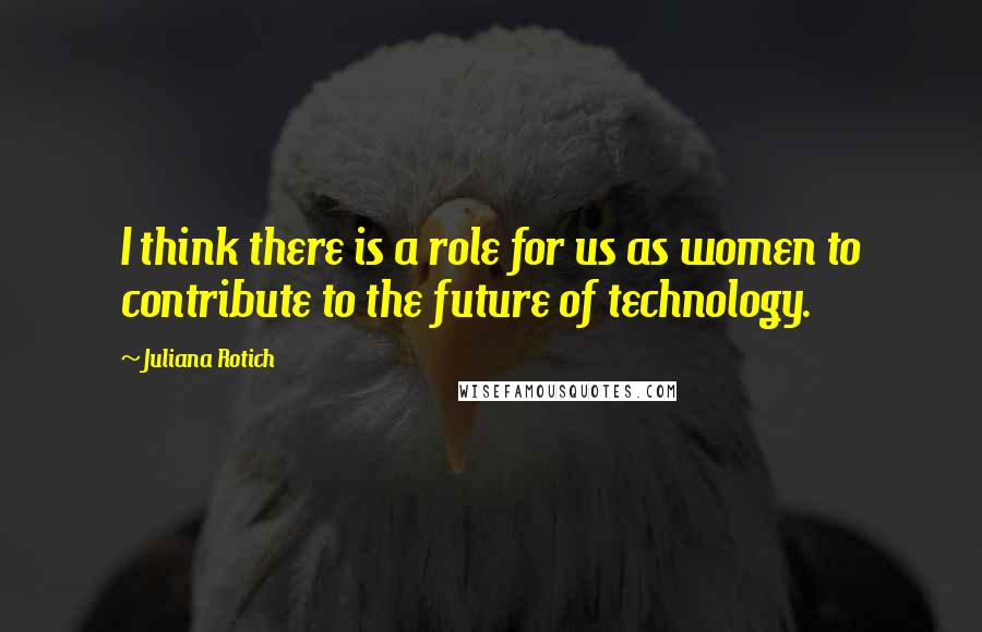 Juliana Rotich quotes: I think there is a role for us as women to contribute to the future of technology.