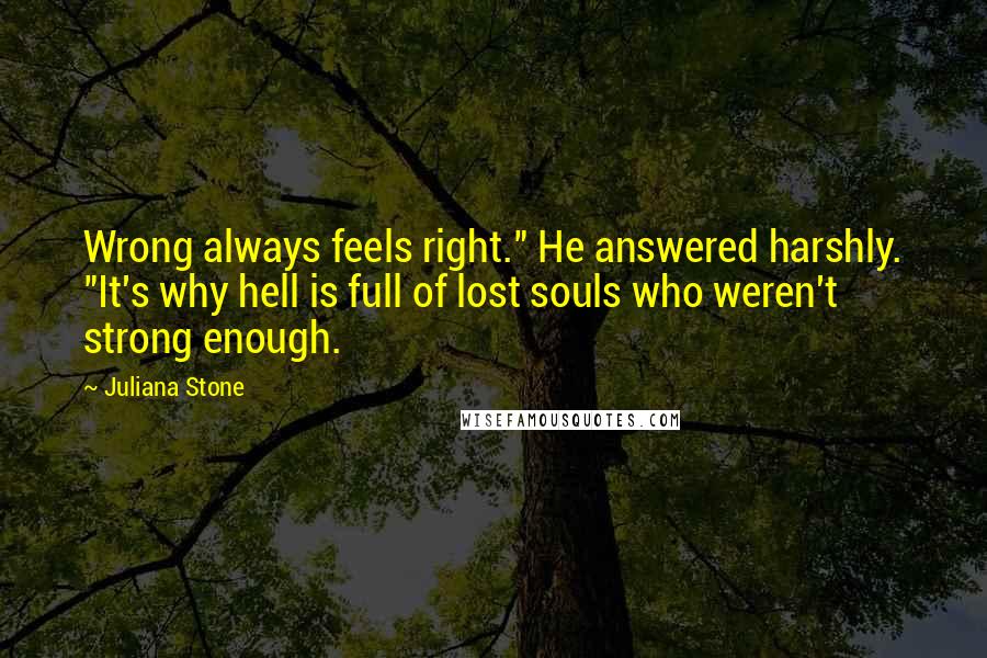 Juliana Stone quotes: Wrong always feels right." He answered harshly. "It's why hell is full of lost souls who weren't strong enough. Juliana Stone quotes: Wrong always feels right." He answered harshly. "It's why hell is full of lost souls who weren't strong enough.