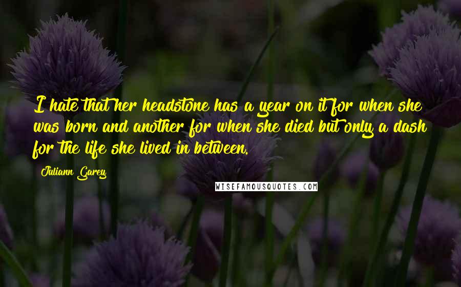 Juliann Garey quotes: I hate that her headstone has a year on it for when she was born and another for when she died but only a dash for the life she lived Juliann Garey quotes: I hate that her headstone has a year on it for when she was born and another for when she died but only a dash for the life she lived