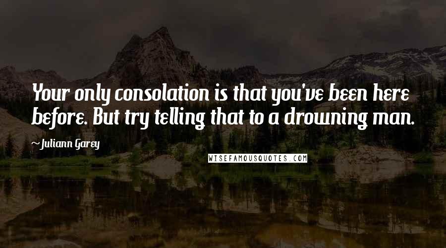 Juliann Garey quotes: Your only consolation is that you've been here before. But try telling that to a drowning man.