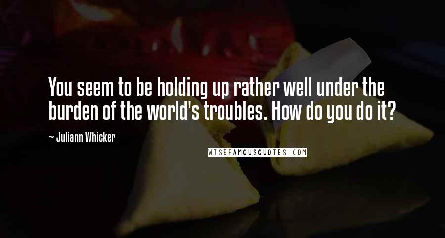 Juliann Whicker quotes: You seem to be holding up rather well under the burden of the world's troubles. How do you do it?